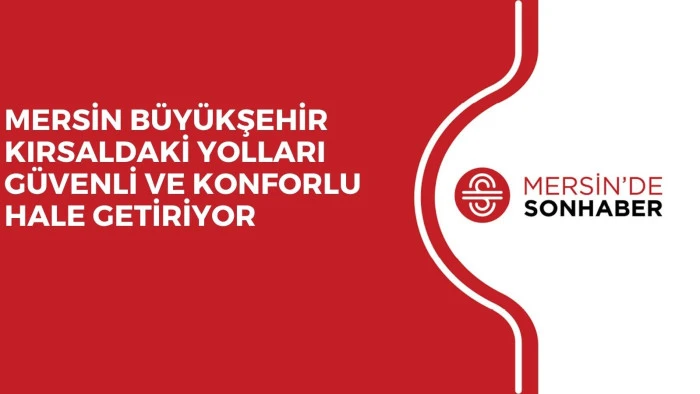 MERSİN BÜYÜKŞEHİR KIRSALDAKİ YOLLARI GÜVENLİ VE KONFORLU HALE GETİRİYOR 