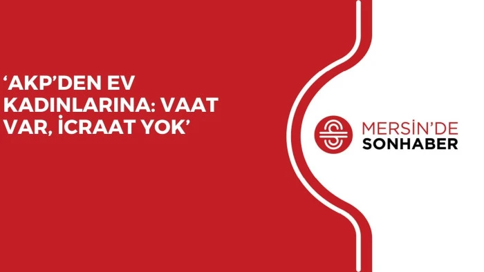 &lsquo;AKP&rsquo;DEN EV KADINLARINA: VAAT VAR, İCRAAT YOK&rsquo;