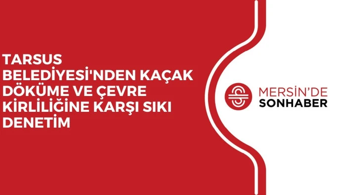 TARSUS BELEDİYESİ'NDEN KA&Ccedil;AK D&Ouml;K&Uuml;ME VE &Ccedil;EVRE KİRLİLİĞİNE KARŞI SIKI DENETİM