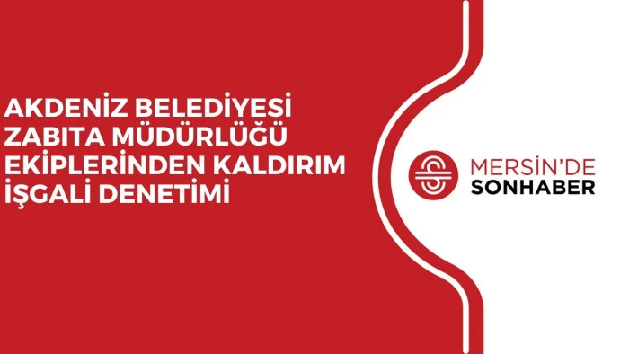 AKDENİZ BELEDİYESİ ZABITA M&Uuml;D&Uuml;RL&Uuml;Ğ&Uuml; EKİPLERİNDEN KALDIRIM İŞGALİ DENETİMİ