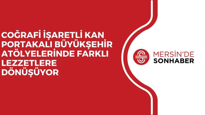 COĞRAFİ İŞARETLİ KAN PORTAKALI BÜYÜKŞEHİR ATÖLYELERİNDE FARKLI LEZZETLERE DÖNÜŞÜYOR 