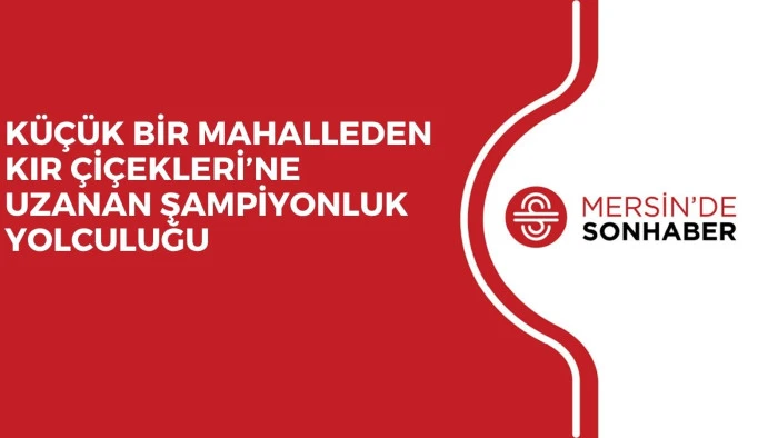 KÜÇÜK BİR MAHALLEDEN KIR ÇİÇEKLERİ’NE UZANAN ŞAMPİYONLUK YOLCULUĞU