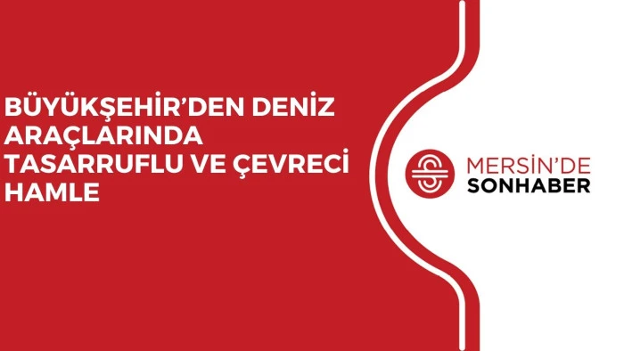 BÜYÜKŞEHİR’DEN DENİZ ARAÇLARINDA TASARRUFLU VE ÇEVRECİ HAMLE