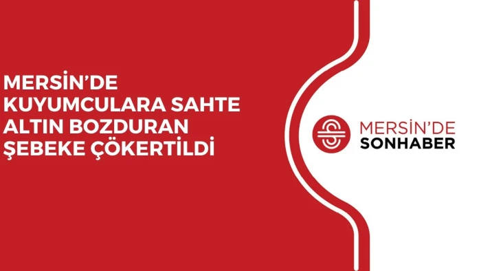 MERSİN’DE KUYUMCULARA SAHTE ALTIN BOZDURAN ŞEBEKE ÇÖKERTİLDİ