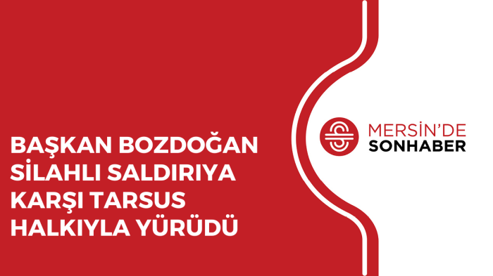 BAŞKAN BOZDOĞAN SİLAHLI SALDIRIYA KARŞI TARSUS HALKIYLA YÜRÜDÜ