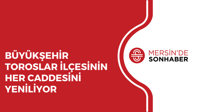 BÜYÜKŞEHİR TOROSLAR İLÇESİNİN HER CADDESİNİ YENİLİYOR