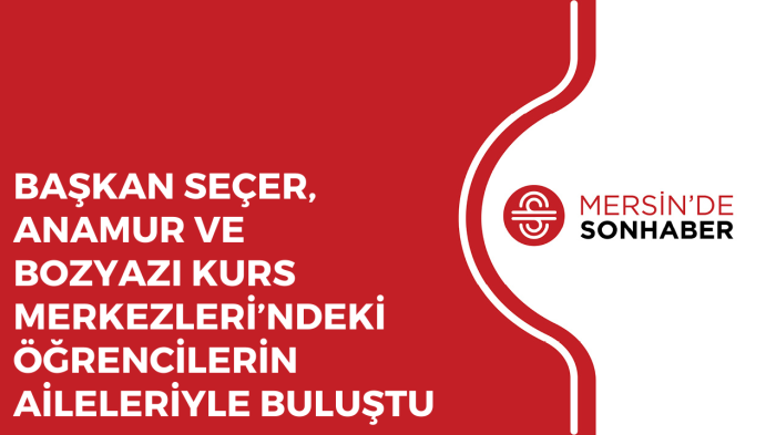 BAŞKAN SEÇER, ANAMUR VE BOZYAZI KURS MERKEZLERİ’NDEKİ ÖĞRENCİLERİN AİLELERİYLE BULUŞTU