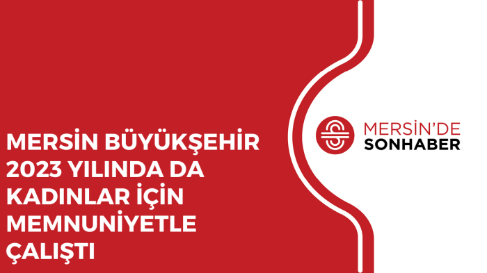 MERSİN BÜYÜKŞEHİR 2023 YILINDA DA KADINLAR İÇİN MEMNUNİYETLE ÇALIŞTI