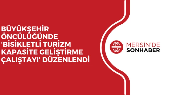 BÜYÜKŞEHİR ÖNCÜLÜĞÜNDE ‘BİSİKLETLİ TURİZM KAPASİTE GELİŞTİRME ÇALIŞTAYI’ DÜZENLENDİ 