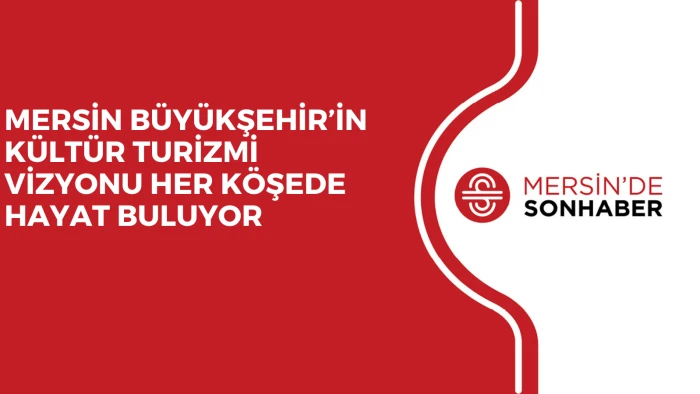 MERSİN BÜYÜKŞEHİR’İN KÜLTÜR TURİZMİ VİZYONU HER KÖŞEDE HAYAT BULUYOR